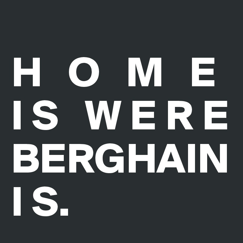 
H   O   M   E                
I S   W E R E             
BERGHAIN     
I S.