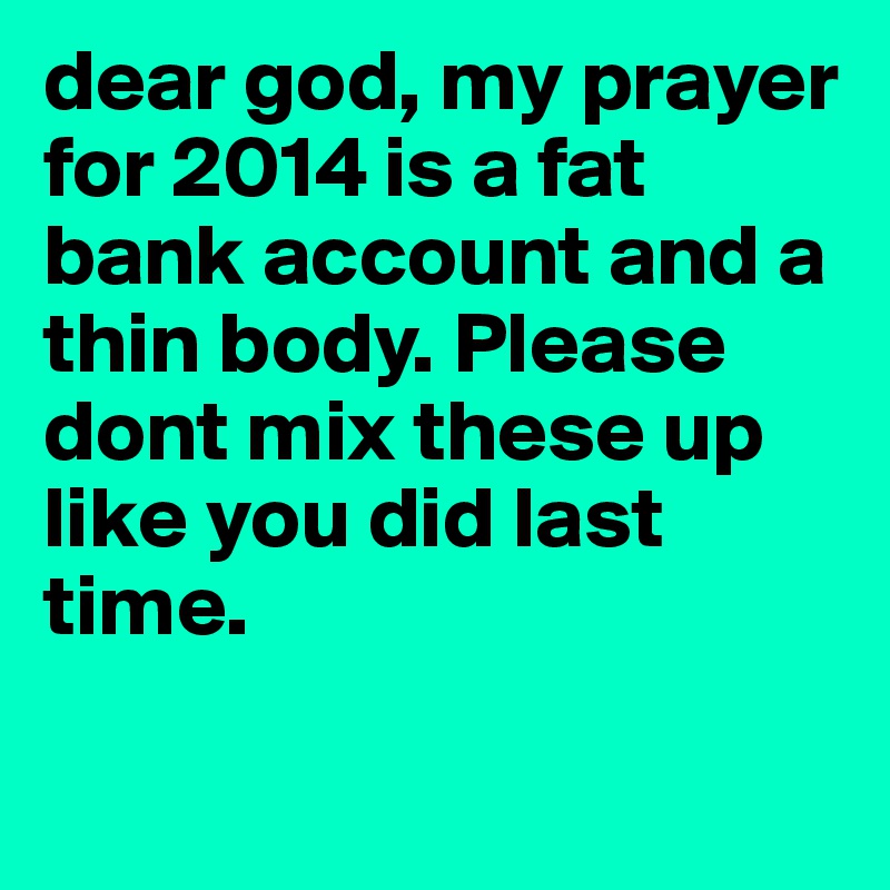 dear god, my prayer for 2014 is a fat bank account and a thin body. Please dont mix these up like you did last time.

