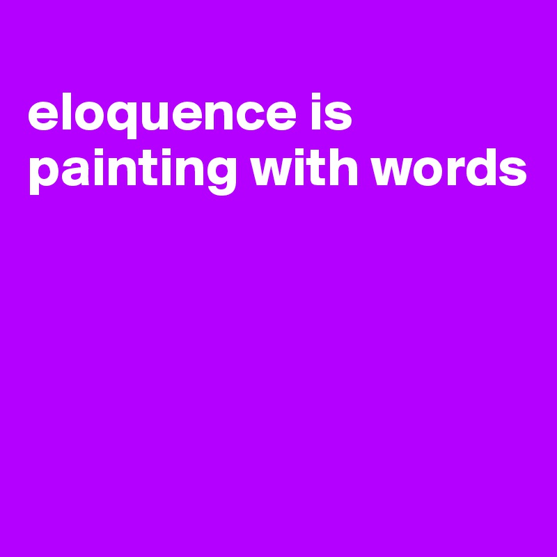 
eloquence is painting with words




