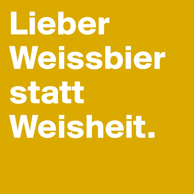 Lieber Weissbier statt Weisheit.
