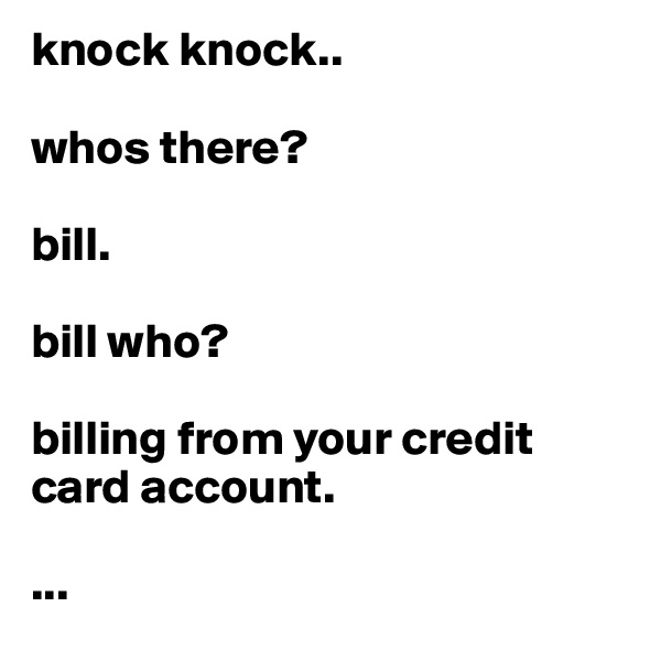 knock knock..

whos there?

bill.

bill who?

billing from your credit card account.

...