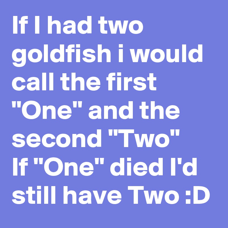If I had two goldfish i would call the first "One" and the second "Two"
If "One" died I'd still have Two :D