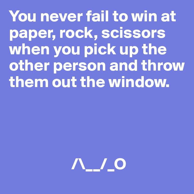 You never fail to win at paper, rock, scissors when you pick up the other person and throw them out the window.
                    
                             
                   
                   
                   /\__/_O