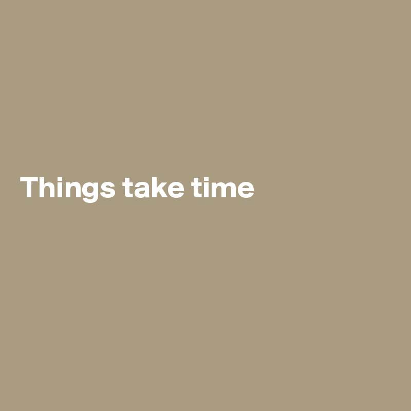




Things take time






