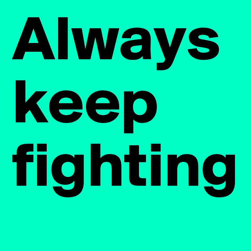 Always keep fighting