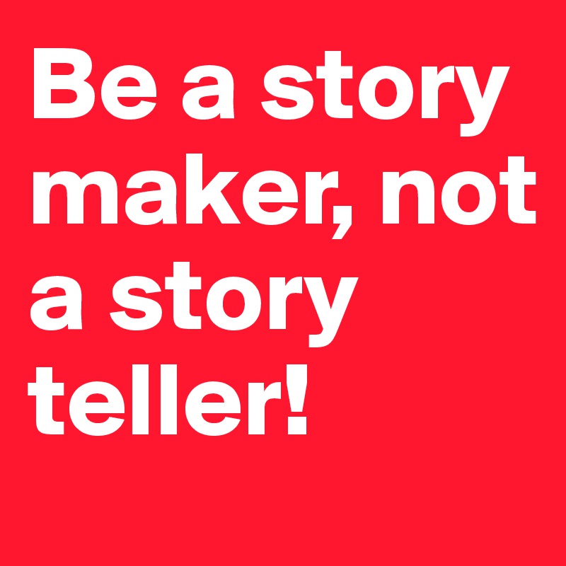 Be a story maker, not a story teller!