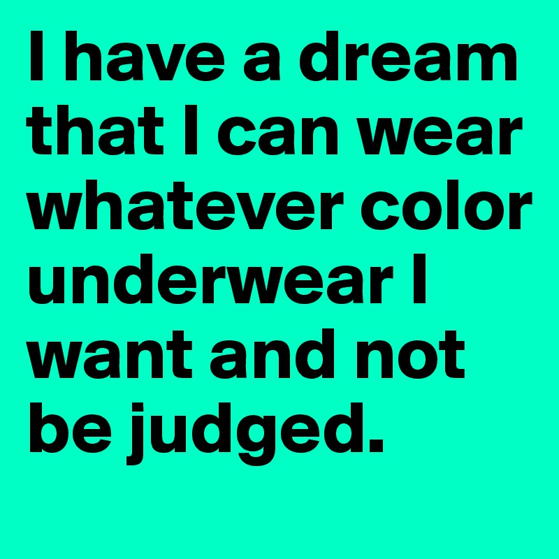 I have a dream that I can wear whatever color underwear I want and not be judged.