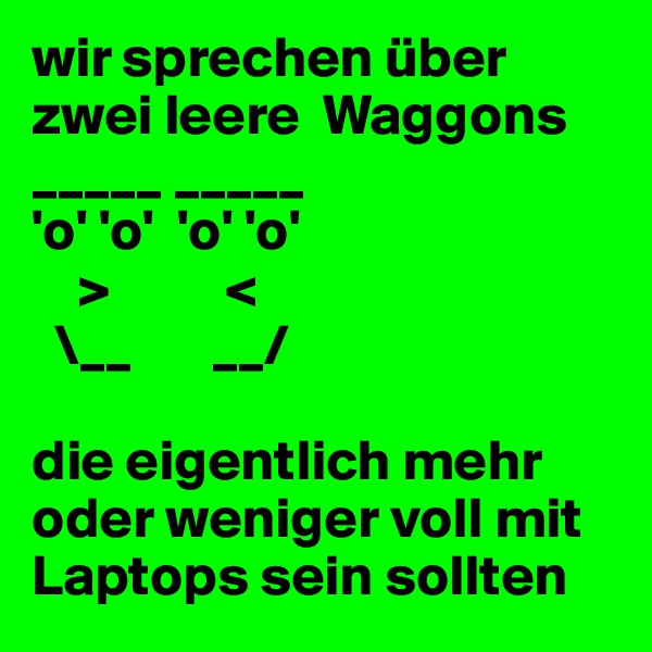 wir sprechen über zwei leere  Waggons
_____ _____
'o' 'o'  'o' 'o'
    >          <
  \__       __/

die eigentlich mehr oder weniger voll mit Laptops sein sollten