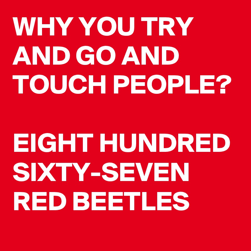 WHY YOU TRY AND GO AND TOUCH PEOPLE?

EIGHT HUNDRED SIXTY-SEVEN RED BEETLES