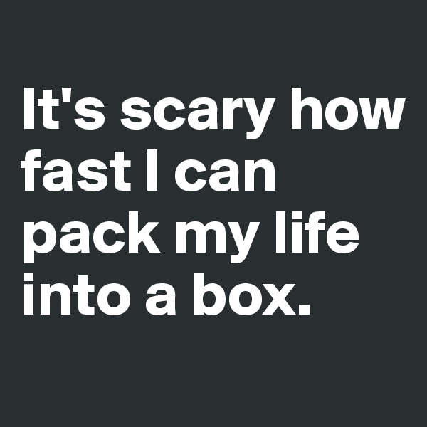 
It's scary how fast I can pack my life into a box.
