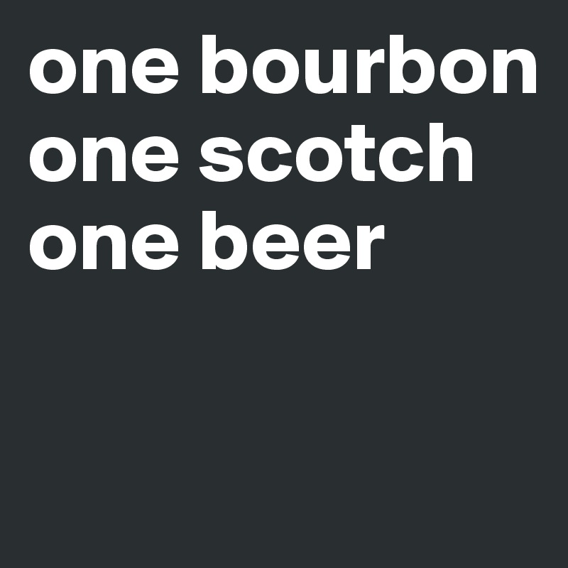 one bourbon one scotch one beer

