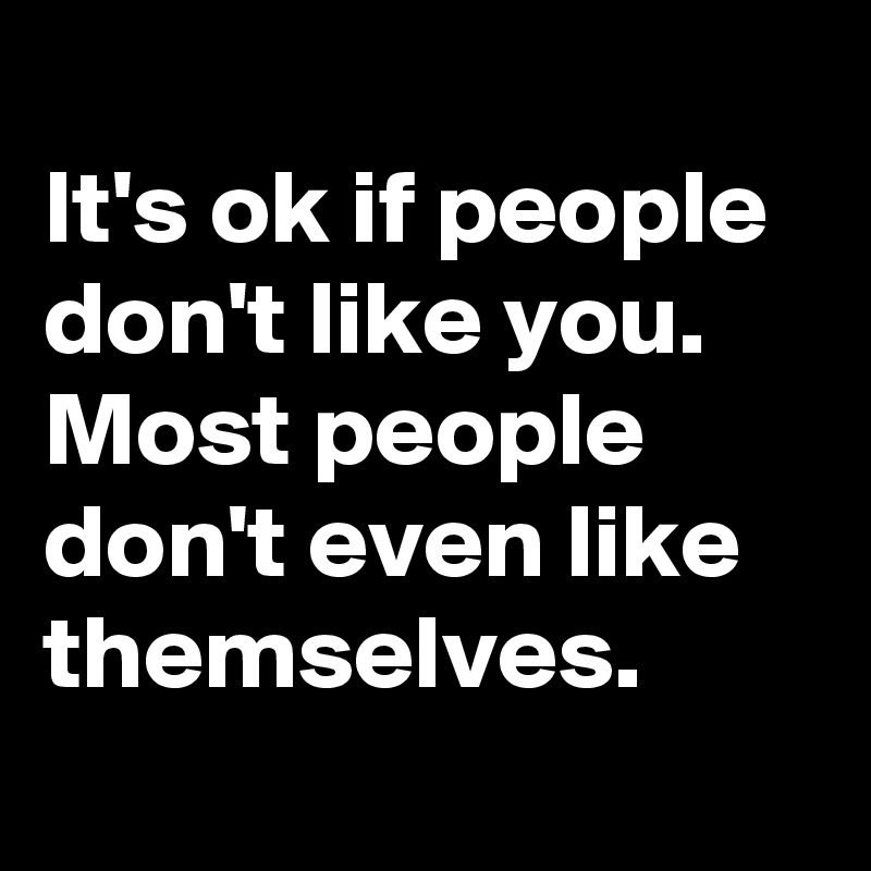 
It's ok if people don't like you. Most people don't even like themselves.
