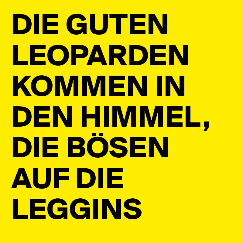 DIE GUTEN LEOPARDEN KOMMEN IN DEN HIMMEL, DIE BÖSEN AUF DIE LEGGINS