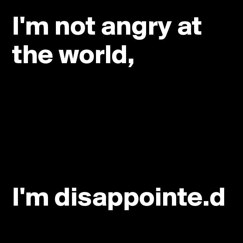 I'm not angry at the world,  




I'm disappointe.d 
