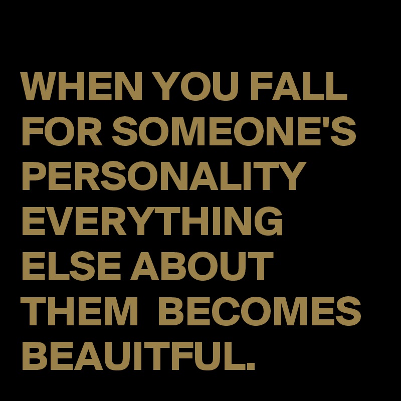 
WHEN YOU FALL FOR SOMEONE'S PERSONALITY EVERYTHING ELSE ABOUT THEM  BECOMES BEAUITFUL.