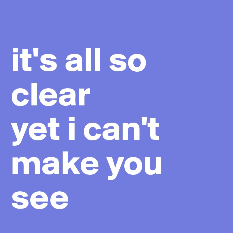 
it's all so clear 
yet i can't make you see