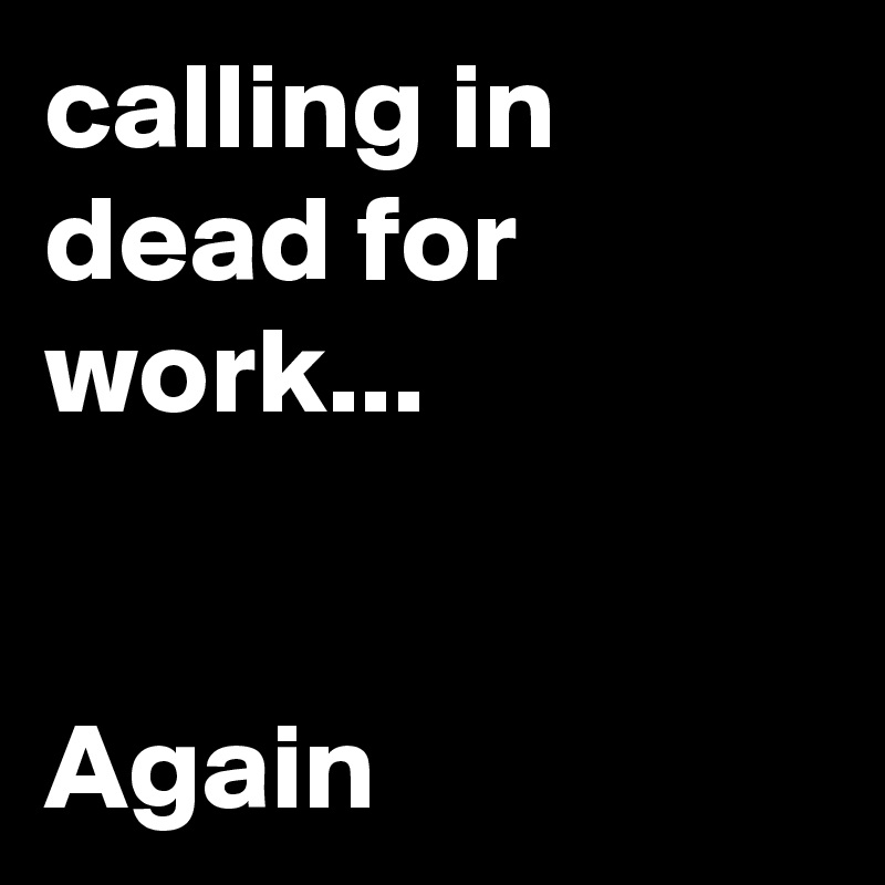 calling in dead for work... 


Again