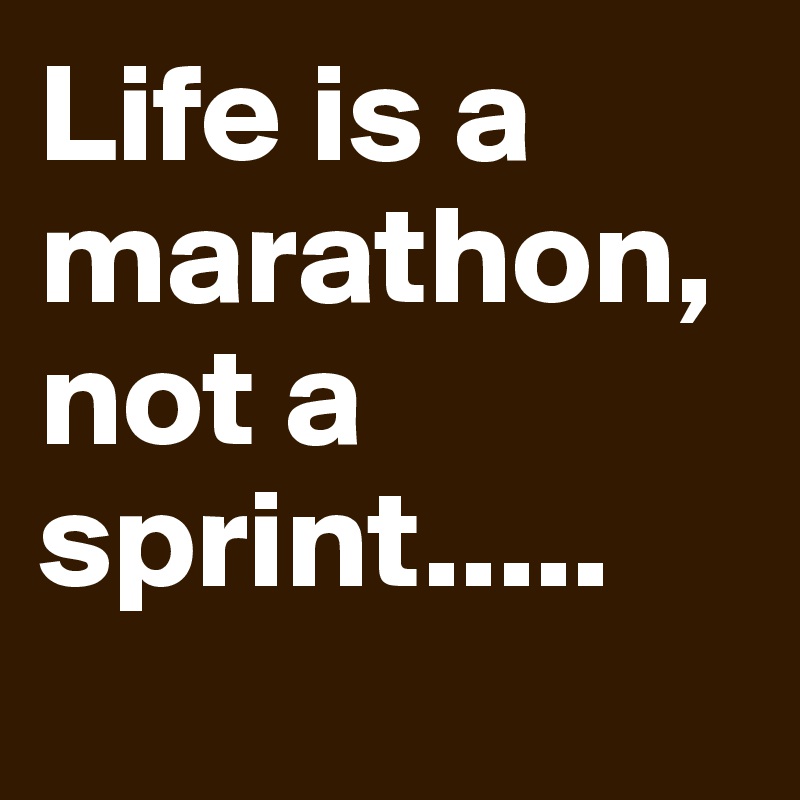 Life is a marathon, not a sprint.....

