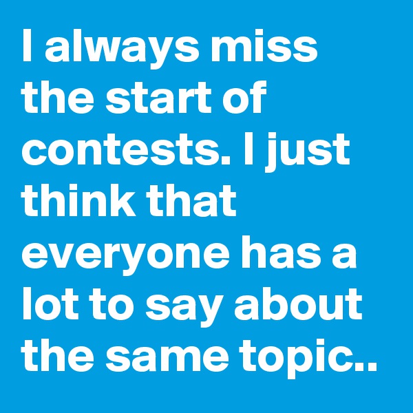 I always miss the start of contests. I just think that everyone has a lot to say about the same topic..