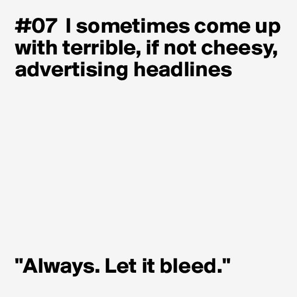 #07  I sometimes come up with terrible, if not cheesy, advertising headlines








"Always. Let it bleed."