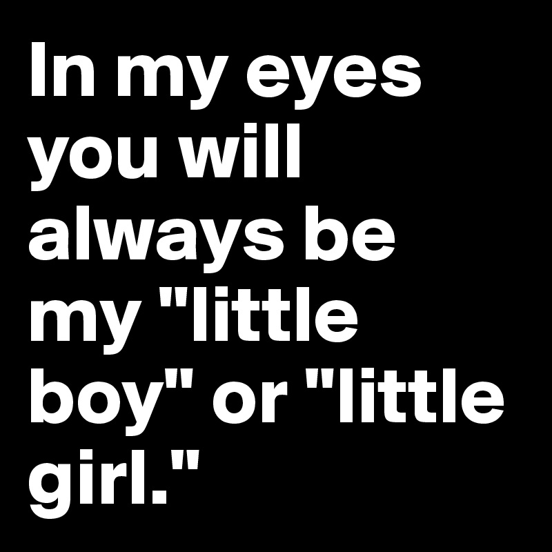 In my eyes you will always be my "little boy" or "little girl."