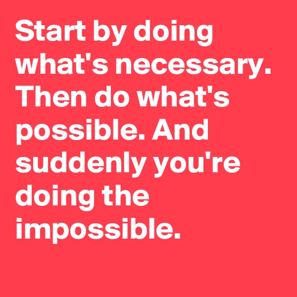 Start by doing what's necessary. Then do what's possible. And suddenly you're doing the impossible.