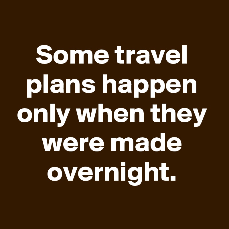 
Some travel plans happen only when they were made overnight.
