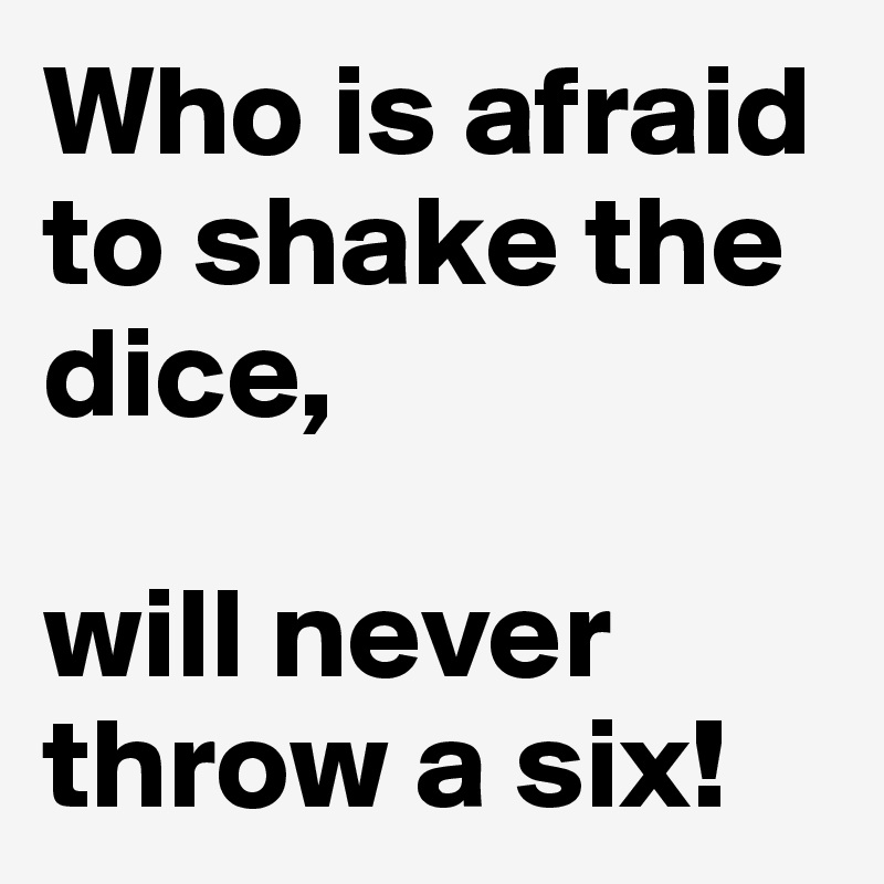 Who is afraid to shake the dice,

will never throw a six!