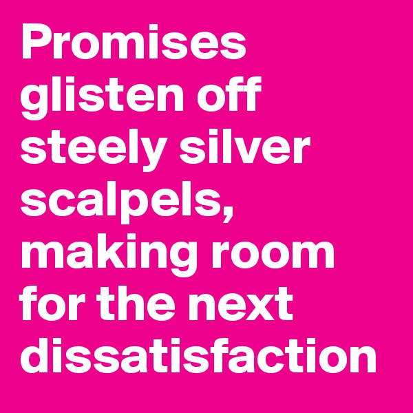 Promises glisten off steely silver scalpels, making room for the next dissatisfaction
