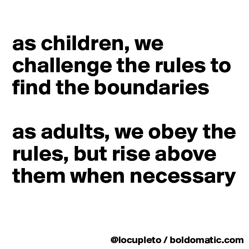 
as children, we challenge the rules to find the boundaries

as adults, we obey the rules, but rise above them when necessary
