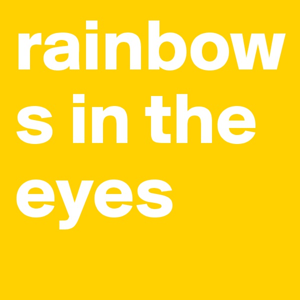 rainbows in the
eyes