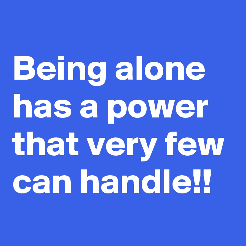 
Being alone has a power that very few can handle!!