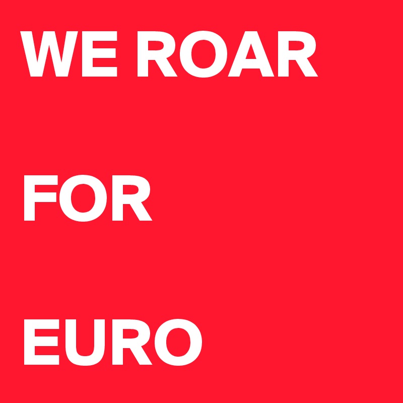 WE ROAR

FOR

EURO