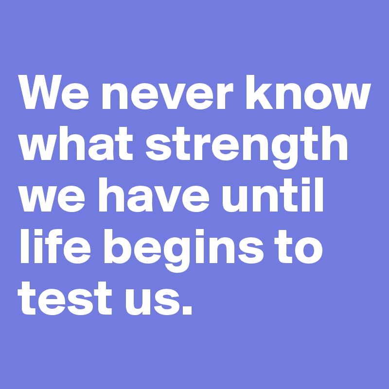 
We never know what strength we have until life begins to test us.