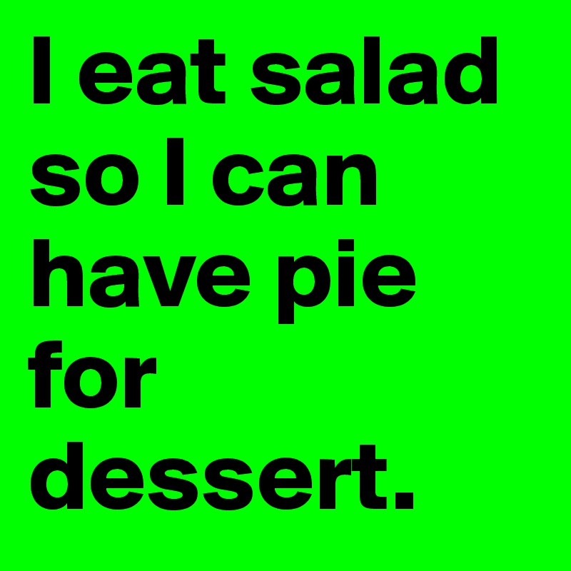 I eat salad so I can have pie for dessert.