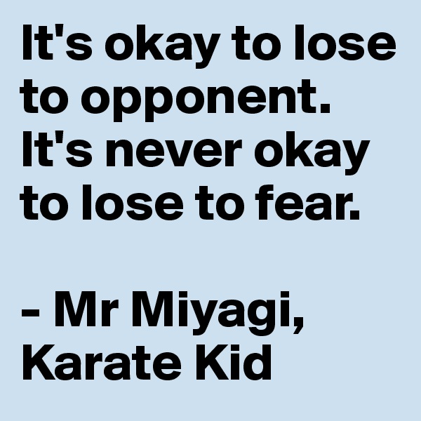It's okay to lose to opponent. It's never okay to lose to fear.

- Mr Miyagi, Karate Kid