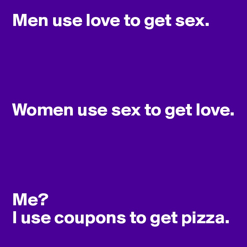Men use love to get sex. 




Women use sex to get love. 




Me?
I use coupons to get pizza. 