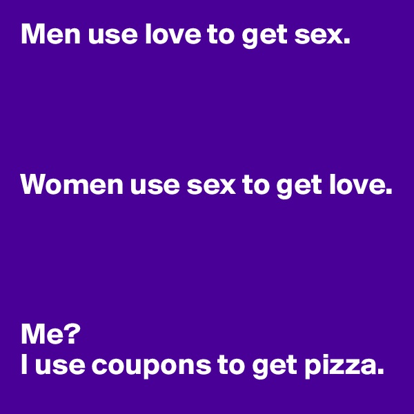 Men use love to get sex. 




Women use sex to get love. 




Me?
I use coupons to get pizza. 