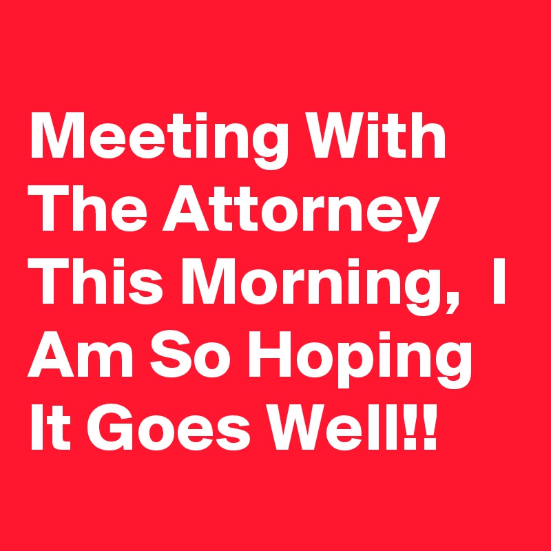 
Meeting With The Attorney This Morning,  I Am So Hoping It Goes Well!!