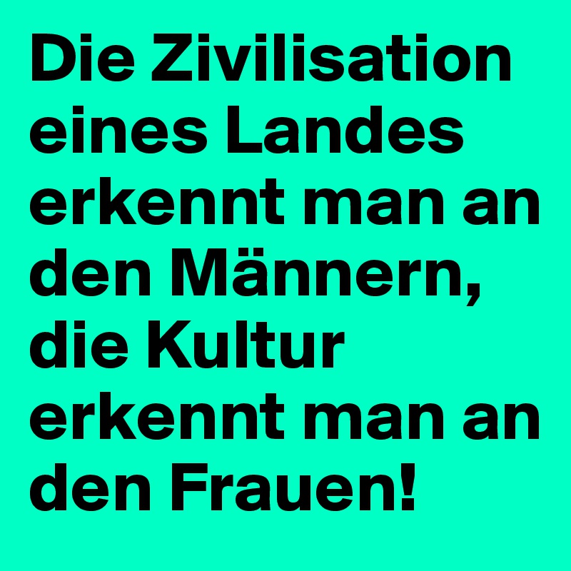 Die Zivilisation eines Landes erkennt man an den Männern, die Kultur erkennt man an den Frauen!