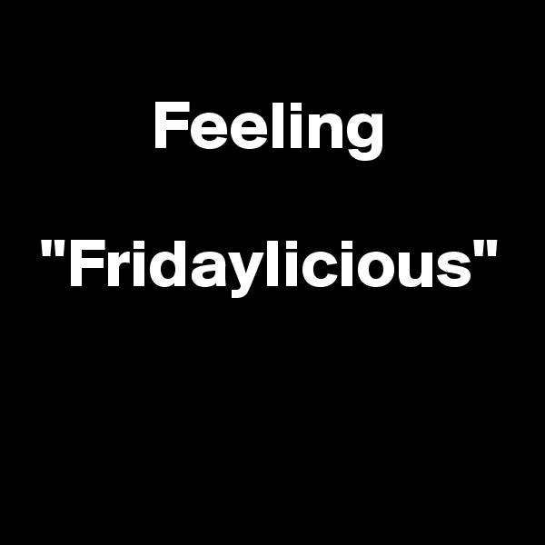 
         Feeling
   
 "Fridaylicious"


