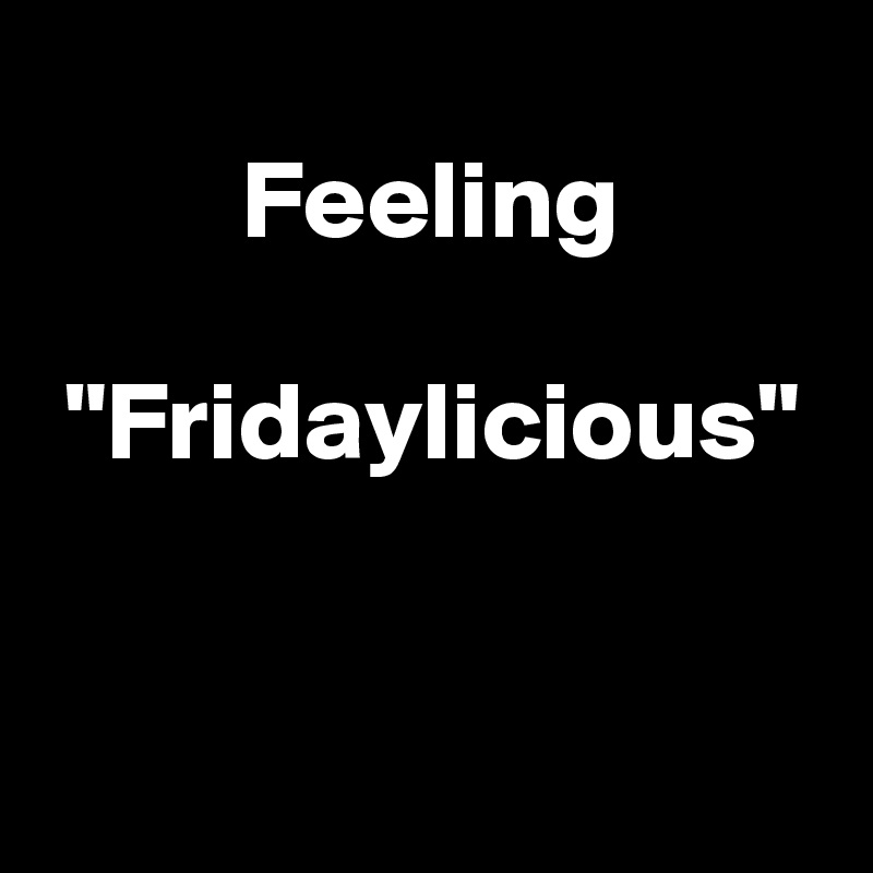 
         Feeling
   
 "Fridaylicious"


