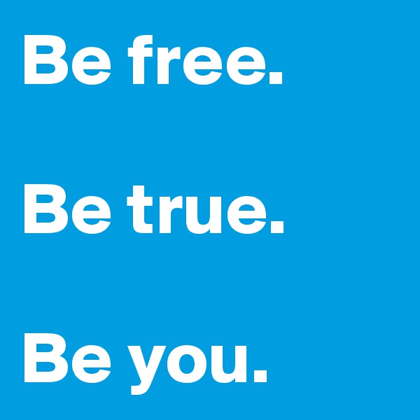 Be free. 

Be true. 

Be you. 