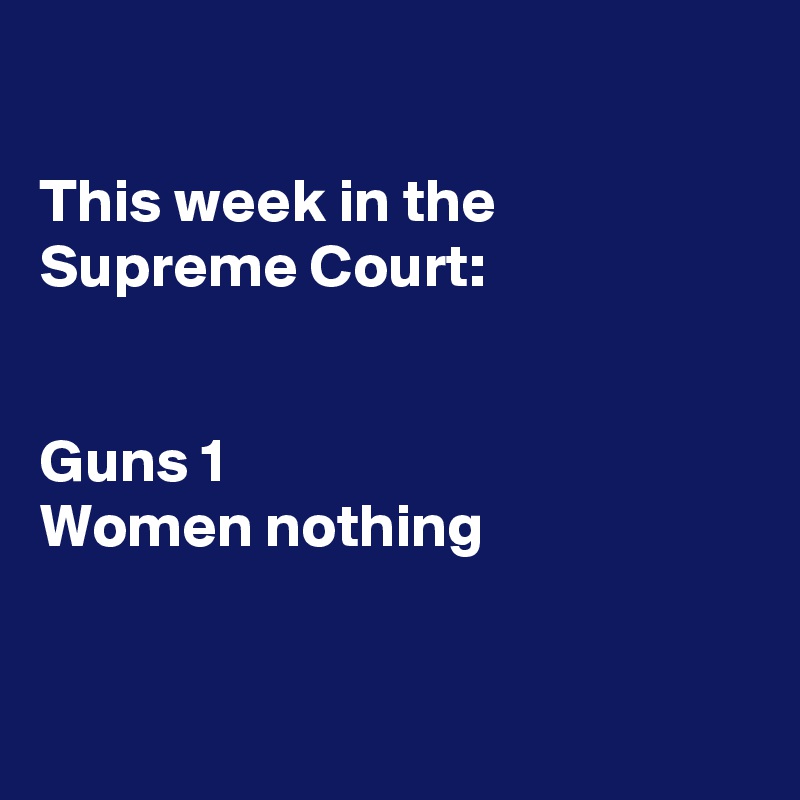 

This week in the Supreme Court:


Guns 1
Women nothing


