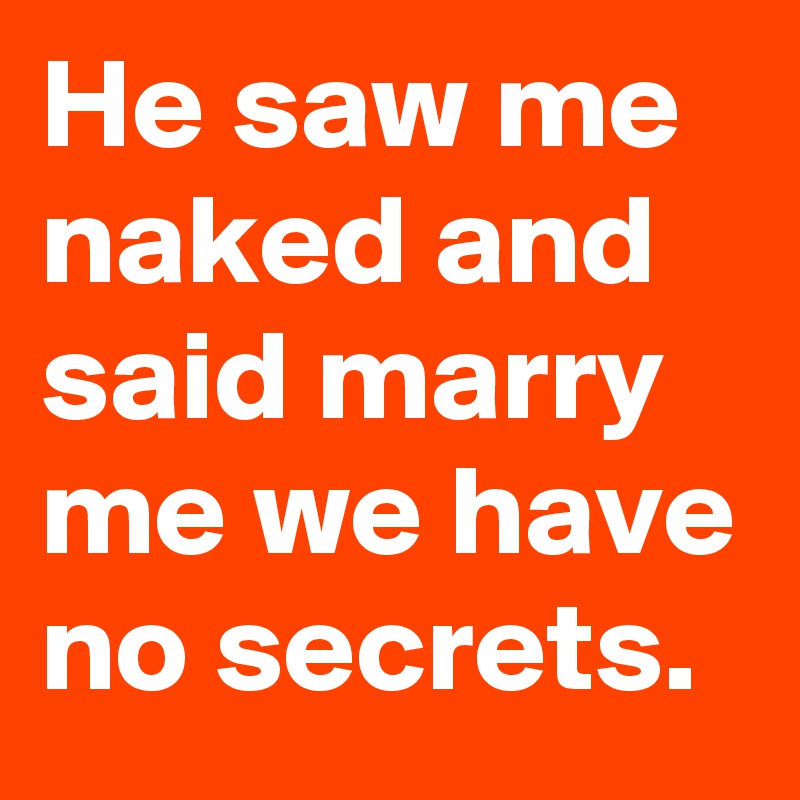 He saw me naked and said marry me we have no secrets.