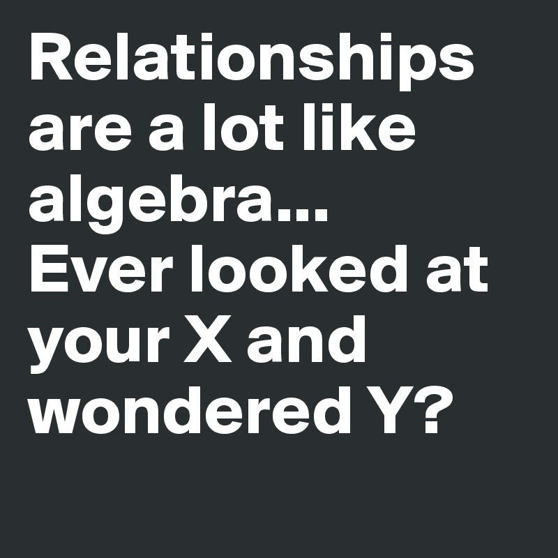 Relationships are a lot like algebra...
Ever looked at your X and wondered Y?    
