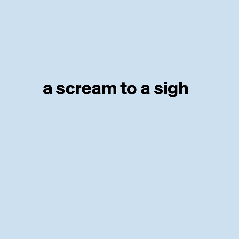 



         a scream to a sigh






