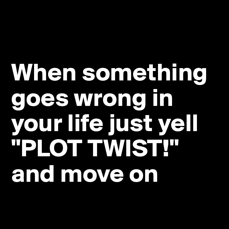 

When something goes wrong in your life just yell "PLOT TWIST!" and move on
