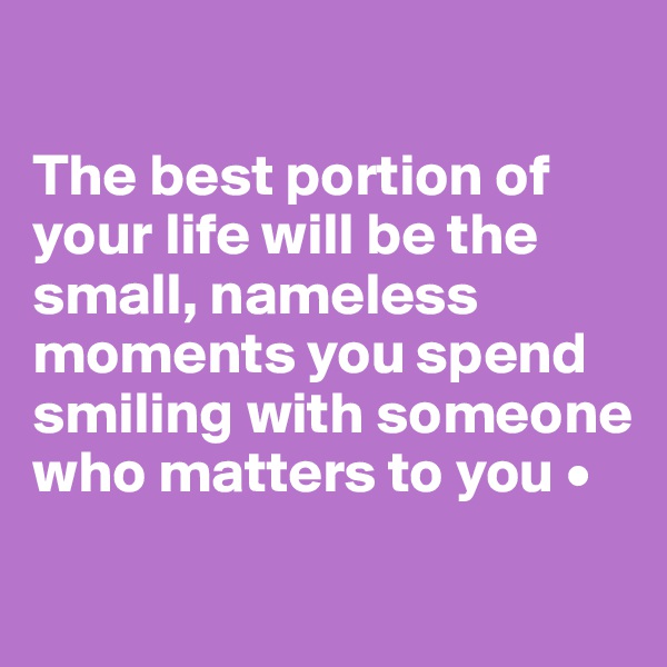 

The best portion of your life will be the small, nameless moments you spend smiling with someone who matters to you •
