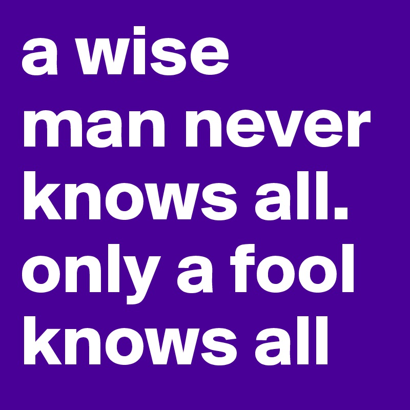 a wise man never knows all. 
only a fool knows all
